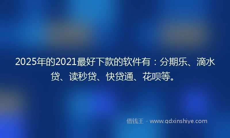 2025年的2021最好下款的软件有：分期乐、滴水贷、读秒贷、快贷通、花呗等。
