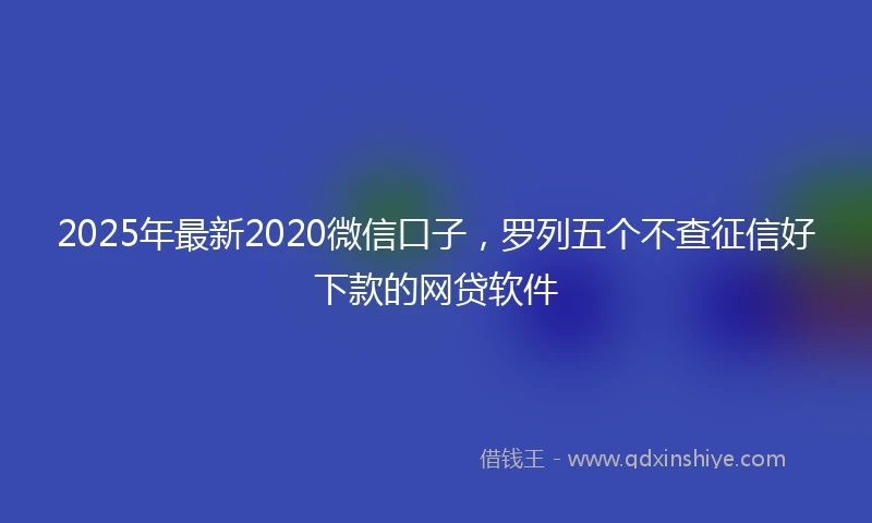2025年最新2020微信口子，罗列五个不查征信好下款的网贷软件