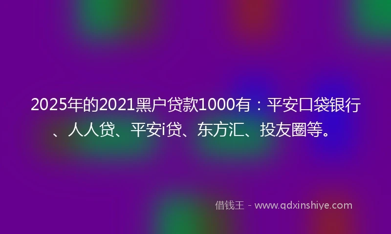 2025年的2021黑户贷款1000有：平安口袋银行、人人贷、平安i贷、东方汇、投友圈等。