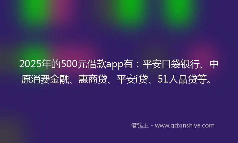 2025年的500元借款app有：平安口袋银行、中原消费金融、惠商贷、平安i贷、51人品贷等。