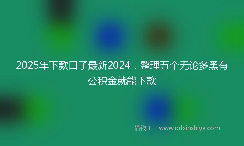 2025年下款口子最新2024，整理五个无论多黑有公积金就能下款