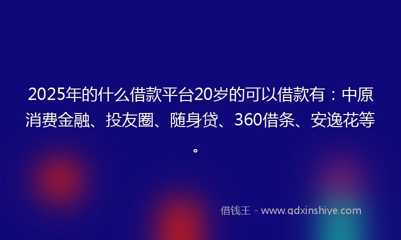 2025年的什么借款平台20岁的可以借款有：中原消费金融、投友圈、随身贷、360借条、安逸花等。