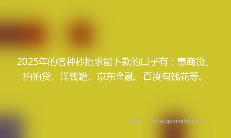 2025年的各种秒拒求能下款的口子有：惠商贷、拍拍贷、洋钱罐、京东金融、百度有钱花等。