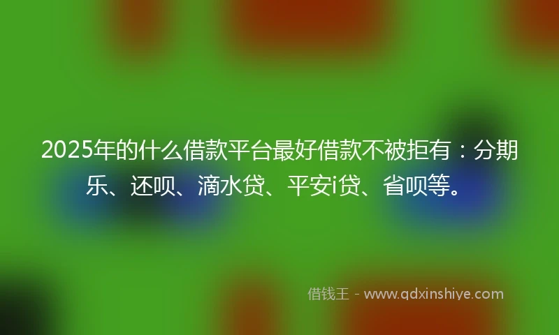 2025年的什么借款平台最好借款不被拒有：分期乐、还呗、滴水贷、平安i贷、省呗等。