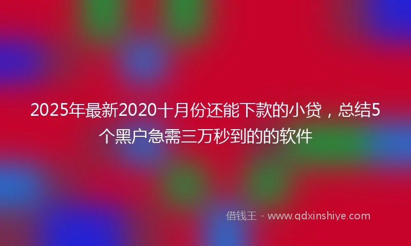 2025年最新2020十月份还能下款的小贷，总结5个黑户急需三万秒到的的软件