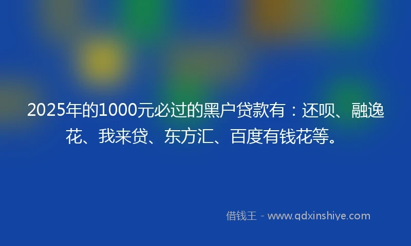 2025年的1000元必过的黑户贷款有：还呗、融逸花、我来贷、东方汇、百度有钱花等。