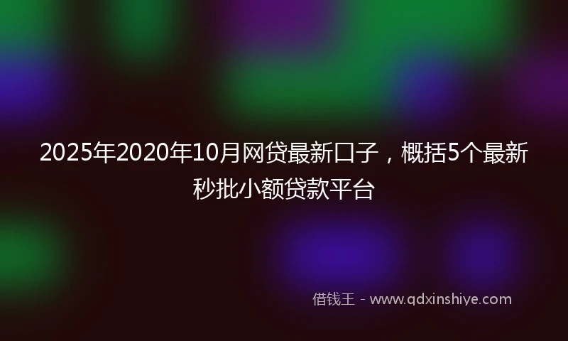 2025年2020年10月网贷最新口子，概括5个最新秒批小额贷款平台