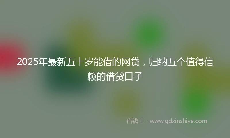 2025年最新五十岁能借的网贷，归纳五个值得信赖的借贷口子