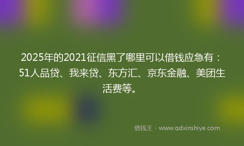 2025年的2021征信黑了哪里可以借钱应急有：51人品贷、我来贷、东方汇、京东金融、美团生活费等。