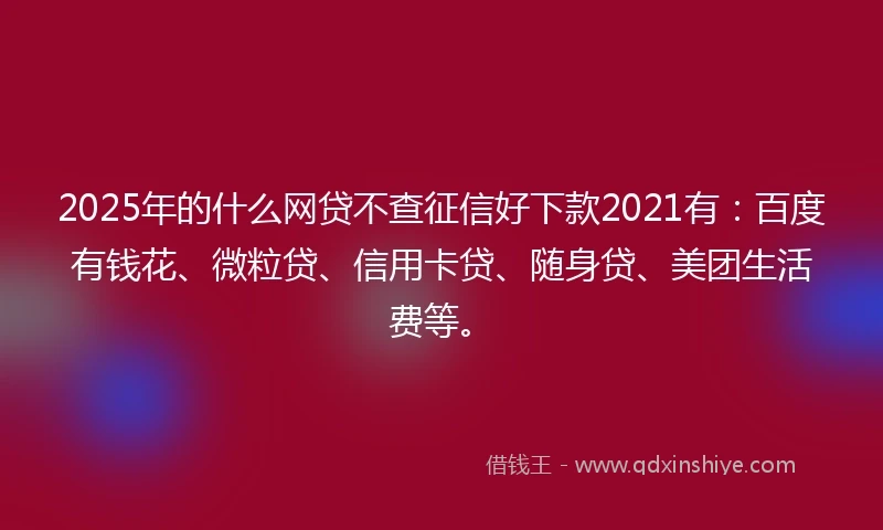 2025年的什么网贷不查征信好下款2021有：百度有钱花、微粒贷、信用卡贷、随身贷、美团生活费等。