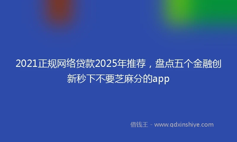 2021正规网络贷款2025年推荐，盘点五个金融创新秒下不要芝麻分的app
