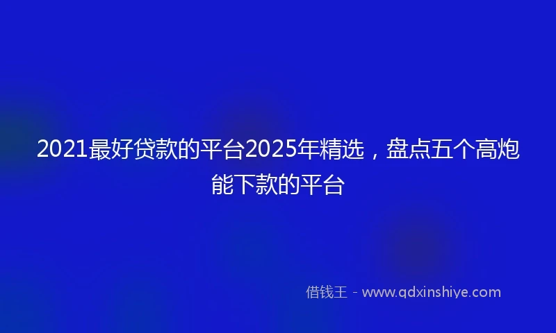 2021最好贷款的平台2025年精选，盘点五个高炮能下款的平台