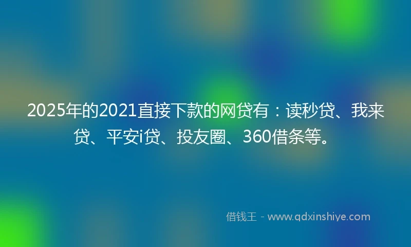 2025年的2021直接下款的网贷有：读秒贷、我来贷、平安i贷、投友圈、360借条等。