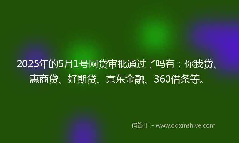 2025年的5月1号网贷审批通过了吗有：你我贷、惠商贷、好期贷、京东金融、360借条等。