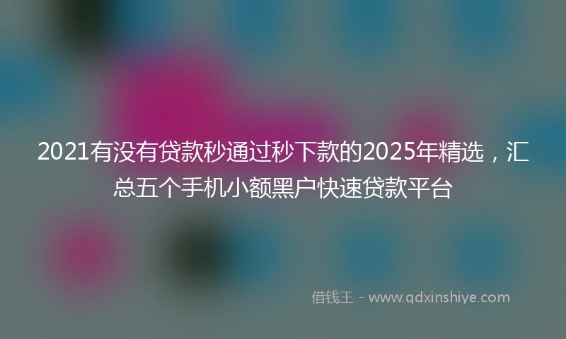 2021有没有贷款秒通过秒下款的2025年精选，汇总五个手机小额黑户快速贷款平台