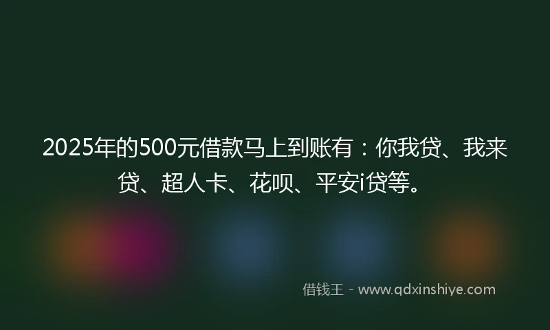 2025年的500元借款马上到账有：你我贷、我来贷、超人卡、花呗、平安i贷等。