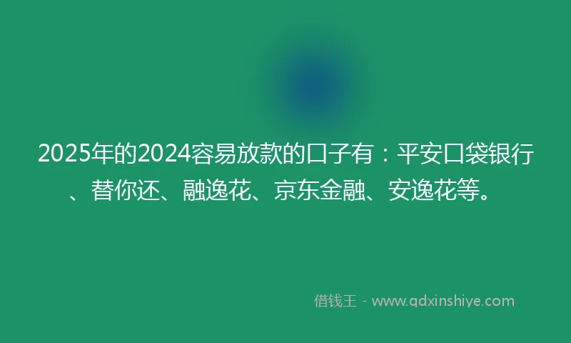 2025年的2024容易放款的口子有：平安口袋银行、替你还、融逸花、京东金融、安逸花等。