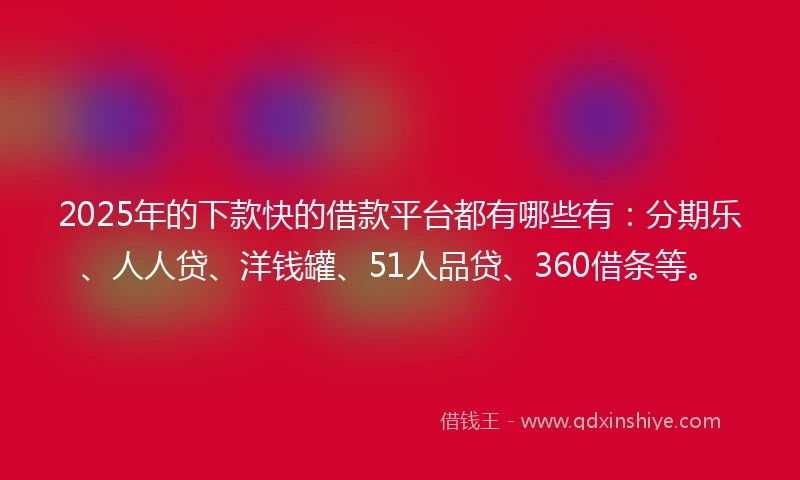 2025年的下款快的借款平台都有哪些有：分期乐、人人贷、洋钱罐、51人品贷、360借条等。