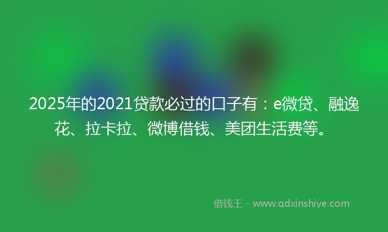 2025年的2021贷款必过的口子有：e微贷、融逸花、拉卡拉、微博借钱、美团生活费等。