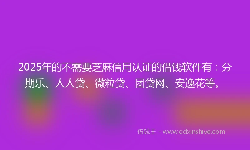 2025年的不需要芝麻信用认证的借钱软件有：分期乐、人人贷、微粒贷、团贷网、安逸花等。