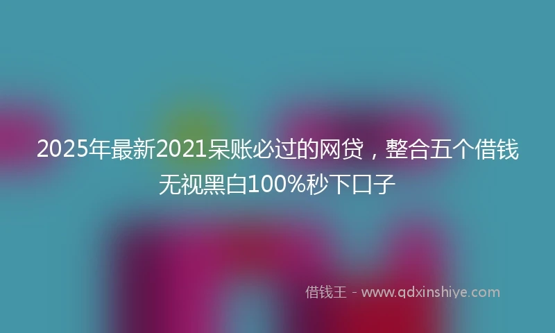 2025年最新2021呆账必过的网贷，整合五个借钱无视黑白100%秒下口子