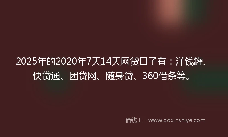 2025年的2020年7天14天网贷口子有：洋钱罐、快贷通、团贷网、随身贷、360借条等。