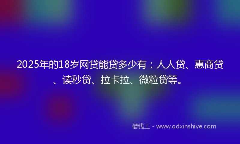 2025年的18岁网贷能贷多少有：人人贷、惠商贷、读秒贷、拉卡拉、微粒贷等。