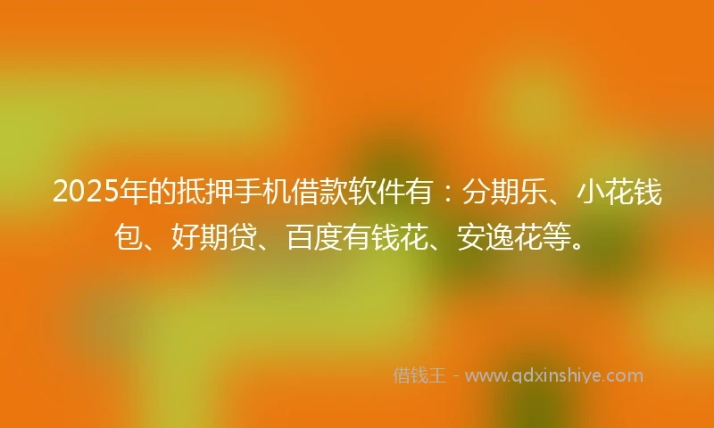2025年的抵押手机借款软件有：分期乐、小花钱包、好期贷、百度有钱花、安逸花等。