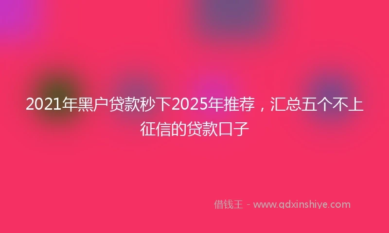 2021年黑户贷款秒下2025年推荐，汇总五个不上征信的贷款口子