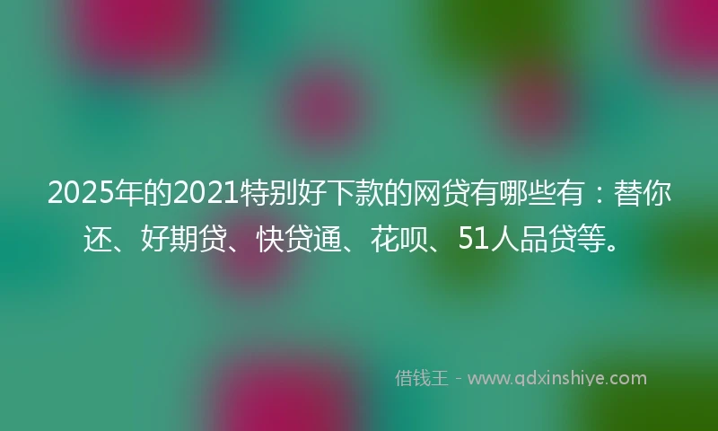 2025年的2021特别好下款的网贷有哪些有：替你还、好期贷、快贷通、花呗、51人品贷等。