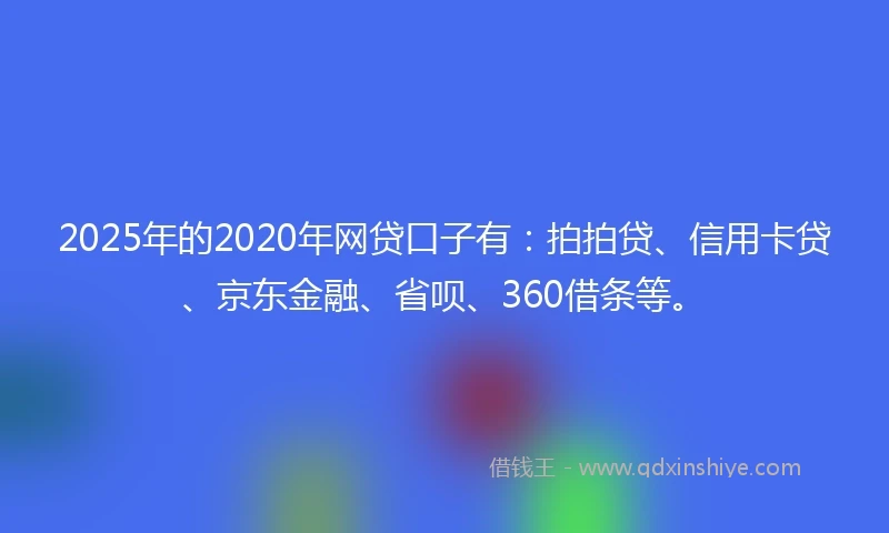 2025年的2020年网贷口子有：拍拍贷、信用卡贷、京东金融、省呗、360借条等。