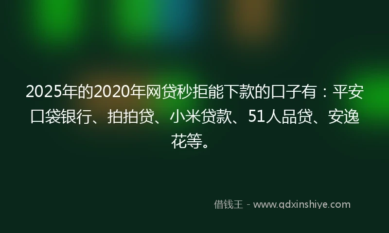 2025年的2020年网贷秒拒能下款的口子有：平安口袋银行、拍拍贷、小米贷款、51人品贷、安逸花等。