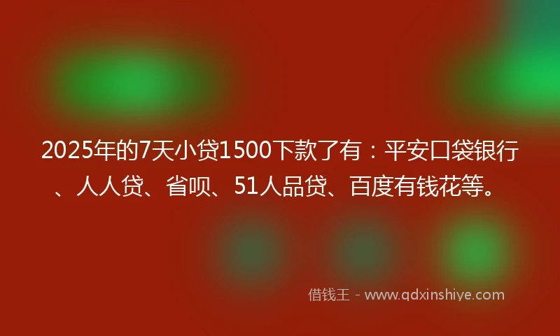 2025年的7天小贷1500下款了有：平安口袋银行、人人贷、省呗、51人品贷、百度有钱花等。