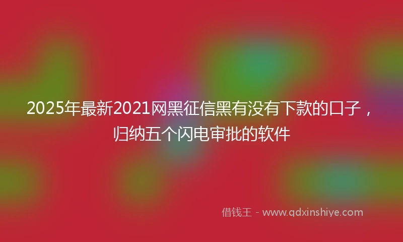 2025年最新2021网黑征信黑有没有下款的口子，归纳五个闪电审批的软件