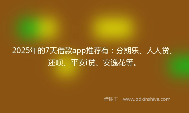 2025年的7天借款app推荐有：分期乐、人人贷、还呗、平安i贷、安逸花等。