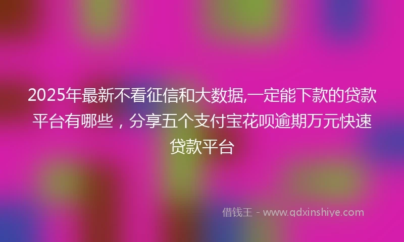 2025年最新不看征信和大数据,一定能下款的贷款平台有哪些，分享五个支付宝花呗逾期万元快速贷款平台