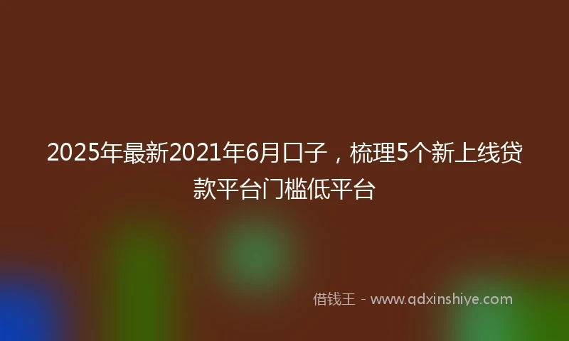 2025年最新2021年6月口子，梳理5个新上线贷款平台门槛低平台