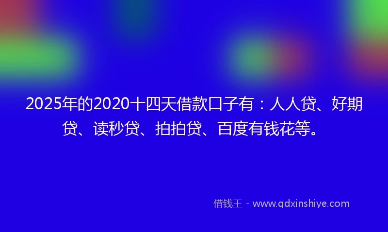 2025年的2020十四天借款口子有：人人贷、好期贷、读秒贷、拍拍贷、百度有钱花等。