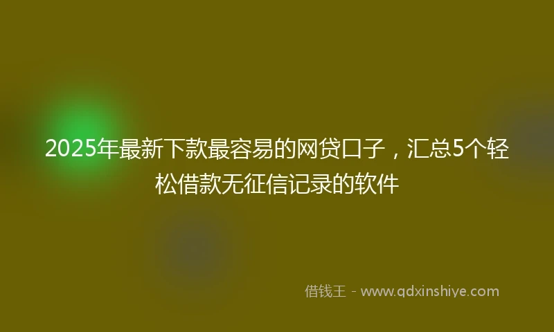 2025年最新下款最容易的网贷口子，汇总5个轻松借款无征信记录的软件