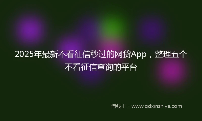 2025年最新不看征信秒过的网贷App，整理五个不看征信查询的平台