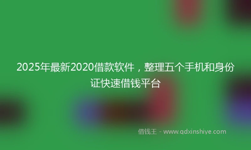 2025年最新2020借款软件，整理五个手机和身份证快速借钱平台