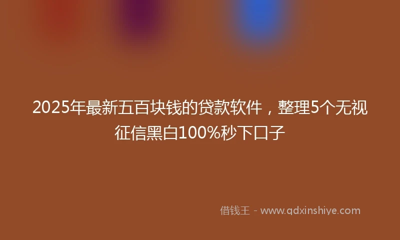 2025年最新五百块钱的贷款软件，整理5个无视征信黑白100%秒下口子
