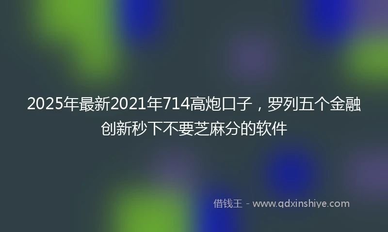 2025年最新2021年714高炮口子，罗列五个金融创新秒下不要芝麻分的软件