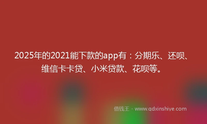 2025年的2021能下款的app有：分期乐、还呗、维信卡卡贷、小米贷款、花呗等。