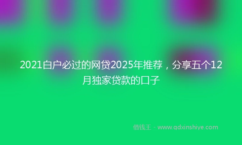 2021白户必过的网贷2025年推荐，分享五个12月独家贷款的口子