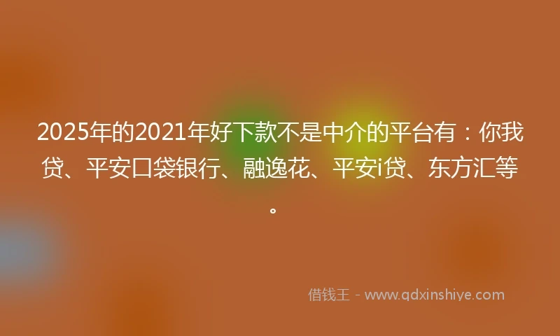 2025年的2021年好下款不是中介的平台有：你我贷、平安口袋银行、融逸花、平安i贷、东方汇等。