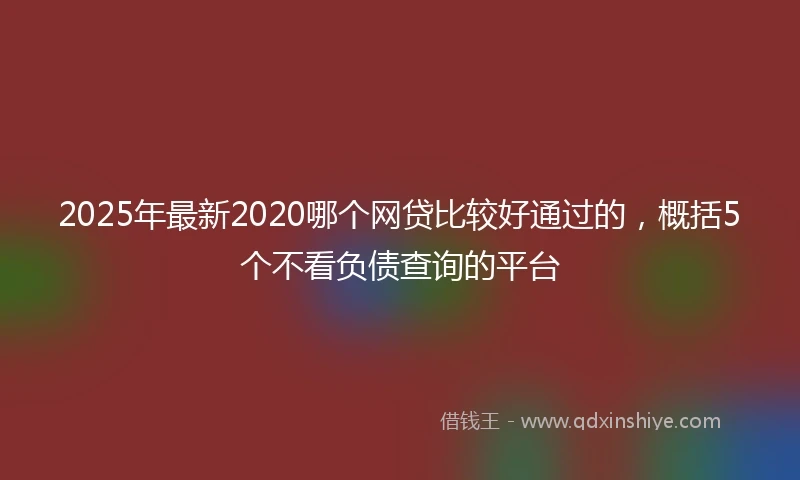 2025年最新2020哪个网贷比较好通过的，概括5个不看负债查询的平台