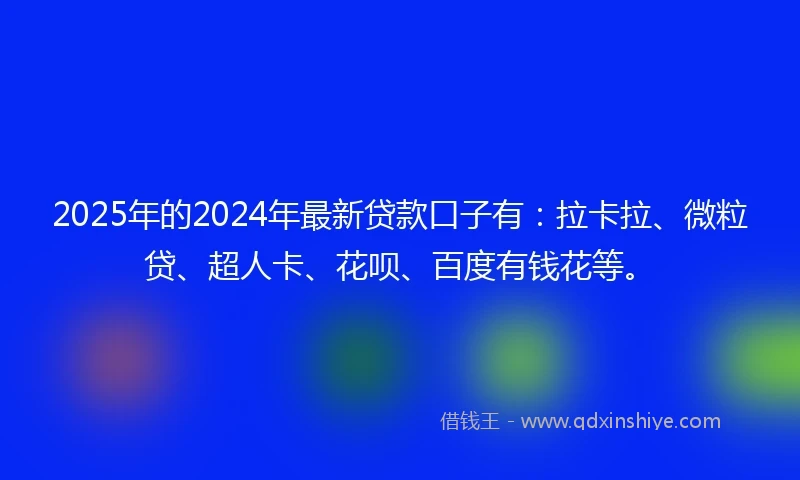 2025年的2024年最新贷款口子有：拉卡拉、微粒贷、超人卡、花呗、百度有钱花等。