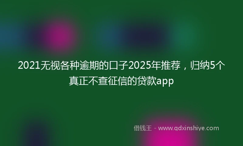 2021无视各种逾期的口子2025年推荐，归纳5个真正不查征信的贷款app