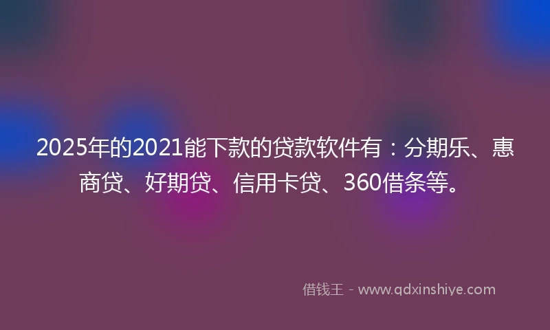 2025年的2021能下款的贷款软件有：分期乐、惠商贷、好期贷、信用卡贷、360借条等。